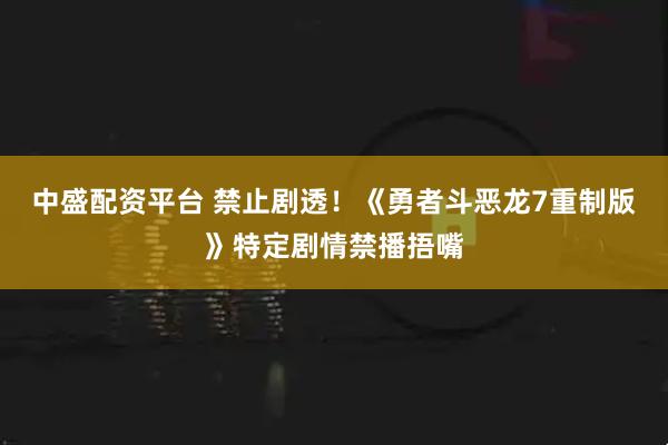 中盛配资平台 禁止剧透！《勇者斗恶龙7重制版》特定剧情禁播捂嘴
