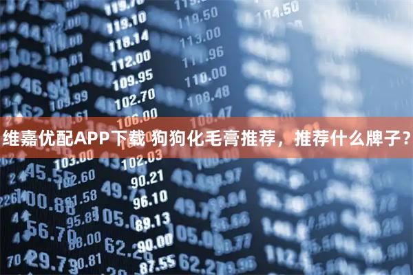 维嘉优配APP下载 狗狗化毛膏推荐，推荐什么牌子？