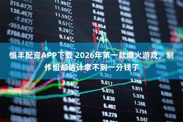 恒丰配资APP下载 2026年第一款爆火游戏，制作组却估计拿不到一分钱了