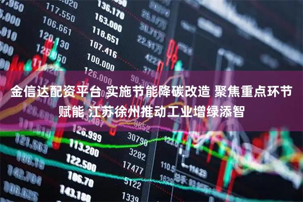 金信达配资平台 实施节能降碳改造 聚焦重点环节赋能 江苏徐州推动工业增绿添智