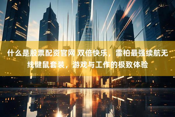什么是股票配资官网 双倍快乐，雷柏最强续航无线键鼠套装，游戏与工作的极致体验