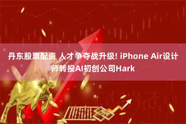 丹东股票配资 人才争夺战升级! iPhone Air设计师转投AI初创公司Hark