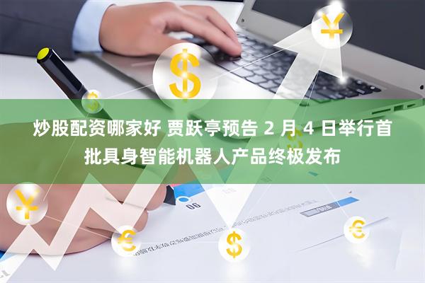 炒股配资哪家好 贾跃亭预告 2 月 4 日举行首批具身智能机器人产品终极发布