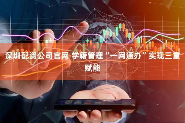 深圳配资公司官网 学籍管理“一网通办”实现三重赋能