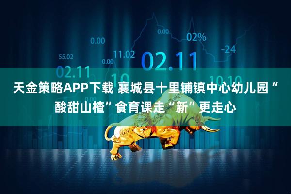天金策略APP下载 襄城县十里铺镇中心幼儿园“酸甜山楂”食育课走“新”更走心