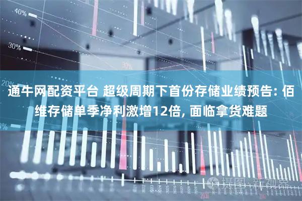 通牛网配资平台 超级周期下首份存储业绩预告: 佰维存储单季净利激增12倍, 面临拿货难题