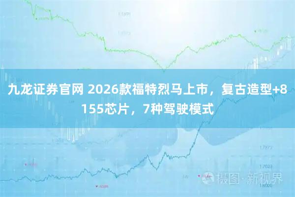 九龙证券官网 2026款福特烈马上市，复古造型+8155芯片，7种驾驶模式
