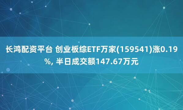 长鸿配资平台 创业板综ETF万家(159541)涨0.19%, 半日成交额147.67万元