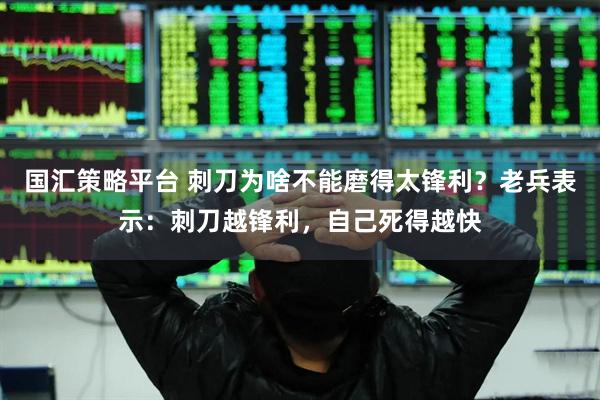 国汇策略平台 刺刀为啥不能磨得太锋利？老兵表示：刺刀越锋利，自己死得越快
