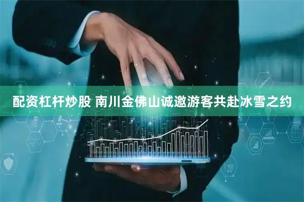 配资杠杆炒股 南川金佛山诚邀游客共赴冰雪之约