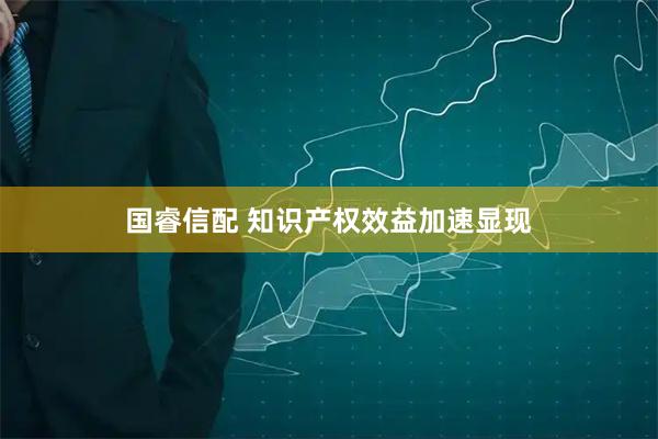 国睿信配 知识产权效益加速显现