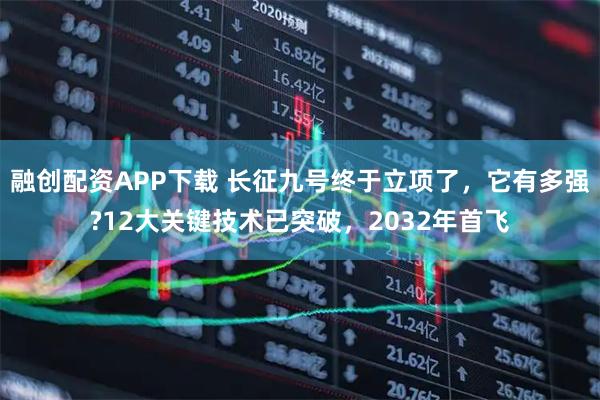 融创配资APP下载 长征九号终于立项了，它有多强?12大关键技术已突破，2032年首飞