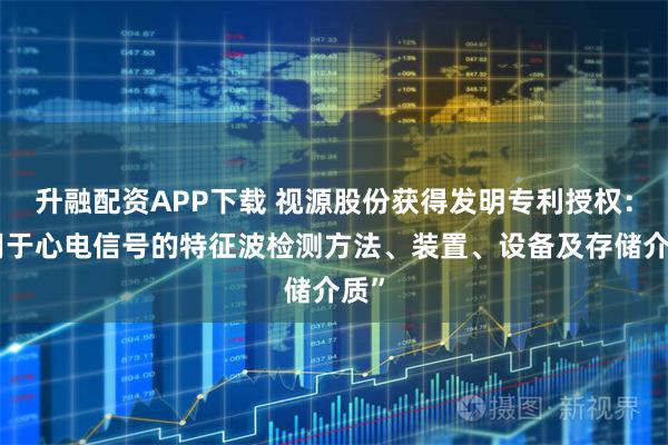 升融配资APP下载 视源股份获得发明专利授权：“用于心电信号的特征波检测方法、装置、设备及存储介质”