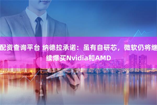 配资查询平台 纳德拉承诺：虽有自研芯，微软仍将继续爆买Nvidia和AMD