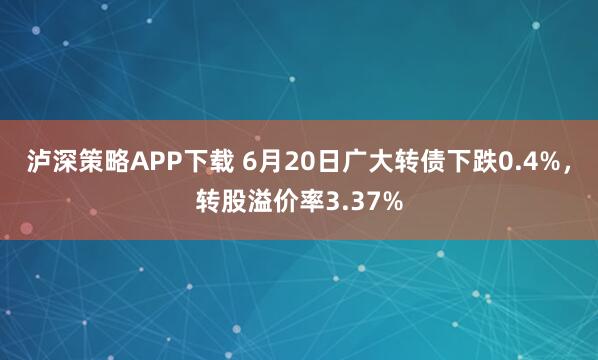 泸深策略APP下载 6月20日广大转债下跌0.4%，转股溢价率3.37%