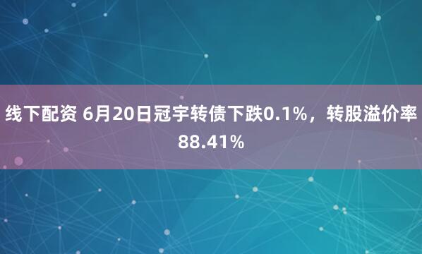 线下配资 6月20日冠宇转债下跌0.1%，转股溢价率88.41%