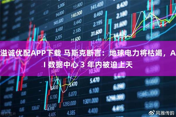 溢诚优配APP下载 马斯克断言：地球电力将枯竭，AI 数据中心 3 年内被迫上天