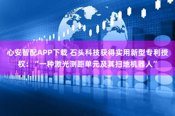 心安智配APP下载 石头科技获得实用新型专利授权：“一种激光测距单元及其扫地机器人”