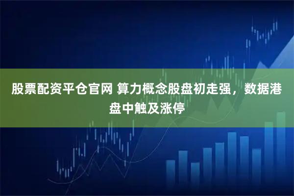 股票配资平仓官网 算力概念股盘初走强，数据港盘中触及涨停