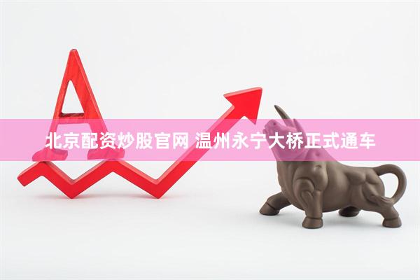 北京配资炒股官网 温州永宁大桥正式通车