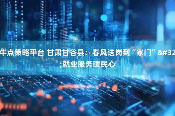 牛点策略平台 甘肃甘谷县：春风送岗到“家门” 就业服务暖民心