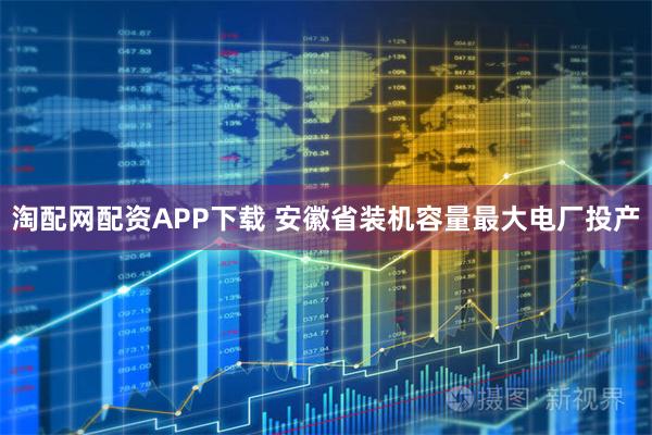 淘配网配资APP下载 安徽省装机容量最大电厂投产
