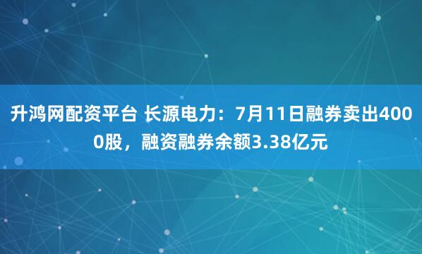 升鸿网配资平台 长源电力：7月11日融券卖出4000股，融资融券余额3.38亿元