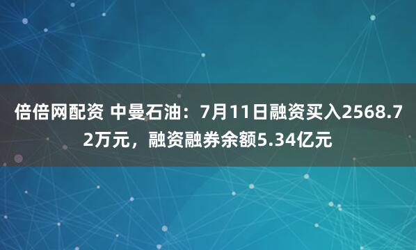倍倍网配资 中曼石油：7月11日融资买入2568.72万元，融资融券余额5.34亿元