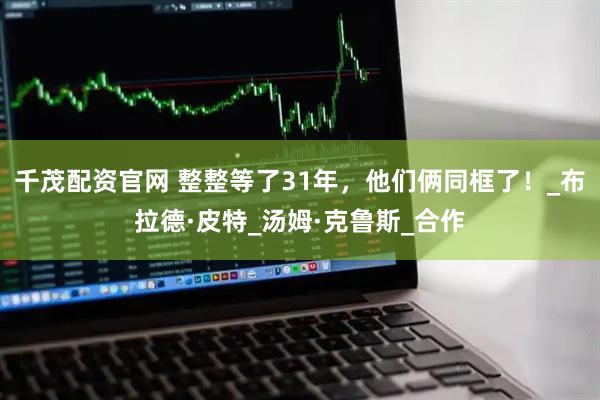 千茂配资官网 整整等了31年，他们俩同框了！_布拉德·皮特_汤姆·克鲁斯_合作