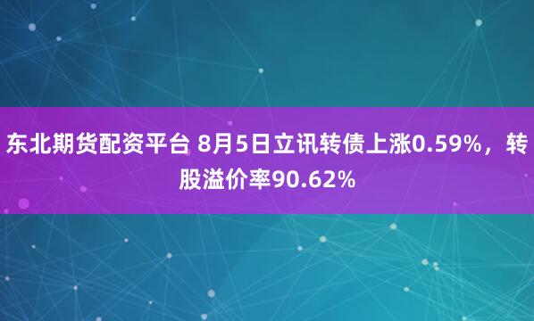 东北期货配资平台 8月5日立讯转债上涨0.59%，转股溢价率90.62%
