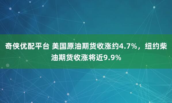 奇侠优配平台 美国原油期货收涨约4.7%，纽约柴油期货收涨将近9.9%