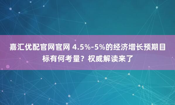 嘉汇优配官网官网 4.5%-5%的经济增长预期目标有何考量？权威解读来了