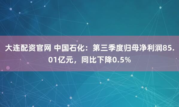 大连配资官网 中国石化：第三季度归母净利润85.01亿元，同比下降0.5%