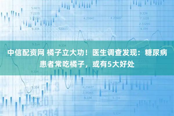 中信配资网 橘子立大功！医生调查发现：糖尿病患者常吃橘子，或有5大好处