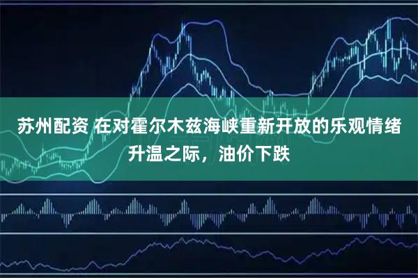 苏州配资 在对霍尔木兹海峡重新开放的乐观情绪升温之际，油价下跌