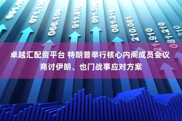 卓越汇配资平台 特朗普举行核心内阁成员会议 商讨伊朗、也门战事应对方案